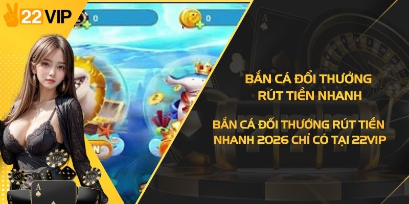 Bắn Cá Đổi Thưởng Rút Tiền Nhanh 2026 Chỉ Có Tại 22VIP