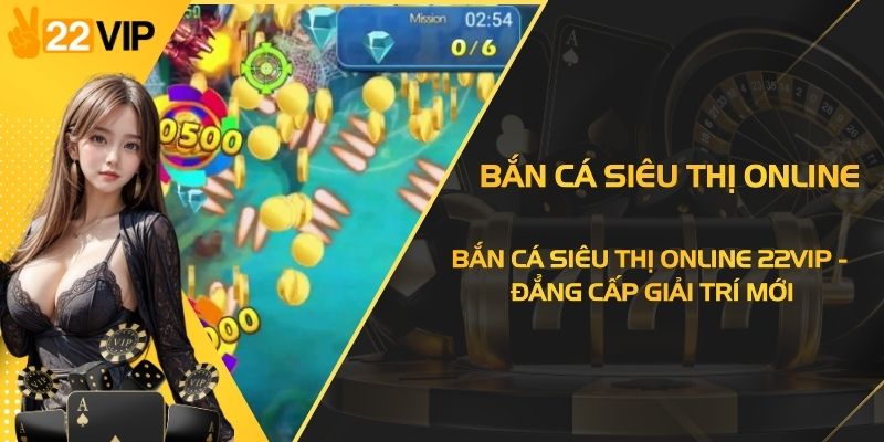 Bắn Cá Siêu Thị Online 22VIP - Đẳng Cấp Giải Trí Mới