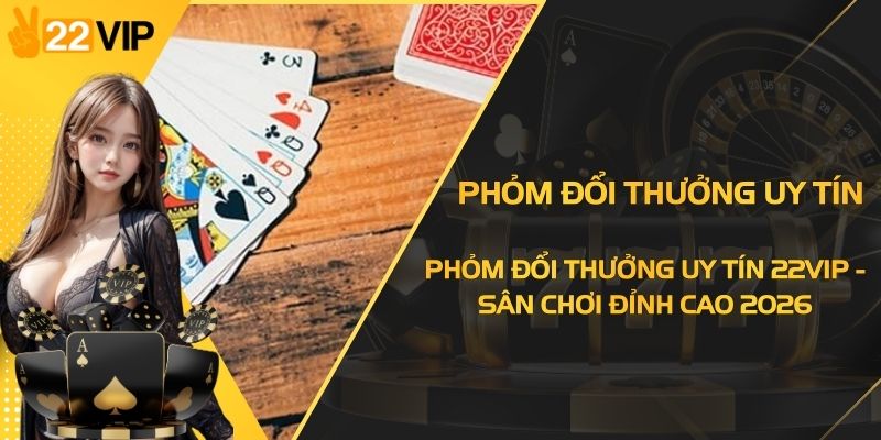 Phỏm Đổi Thưởng Uy Tín 22VIP - Sân Chơi Đỉnh Cao 2026