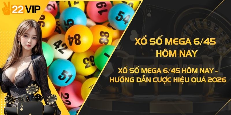 Xổ Số Mega 6/45 Hôm Nay - Hướng Dẫn Cược Hiệu Quả 2026
